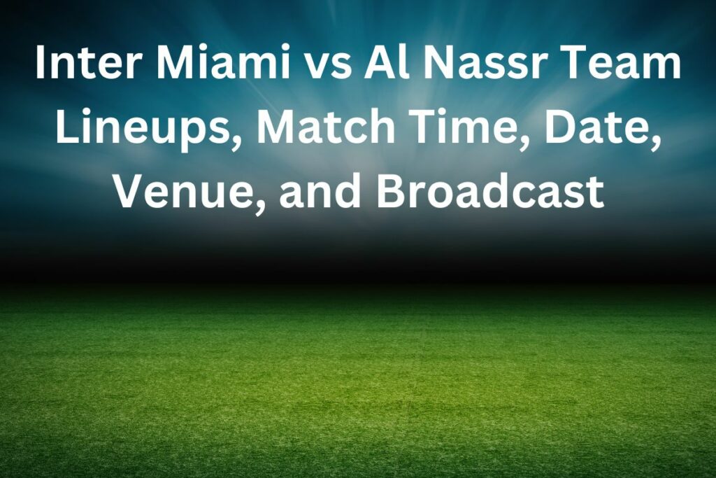 Inter Miami vs Al Nassr Team Lineups, Match Time, Date, Venue, and Broadcast