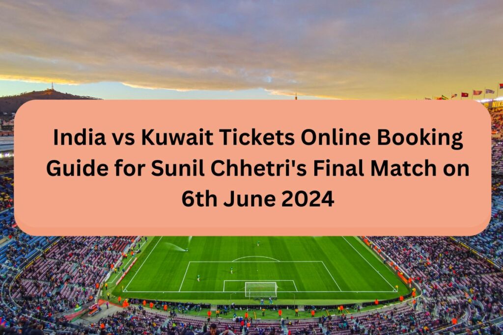 India vs Kuwait Tickets Online Booking Guide for Sunil Chhetri's Final Match on 6th June 2024