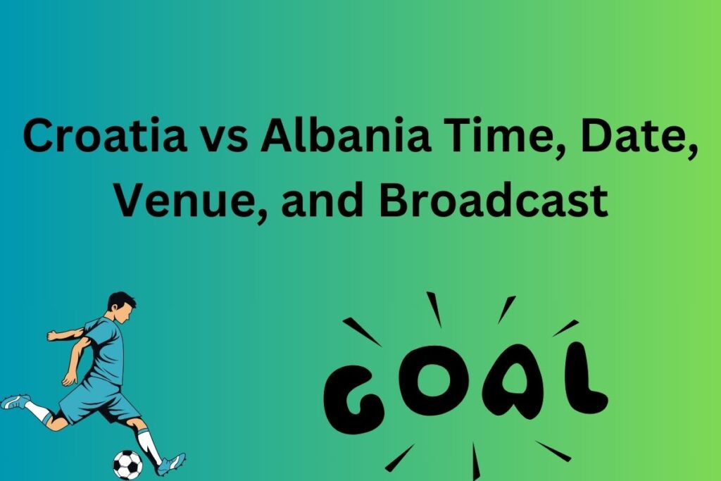 Croatia vs Albania Time, Date, Venue, and Broadcast
